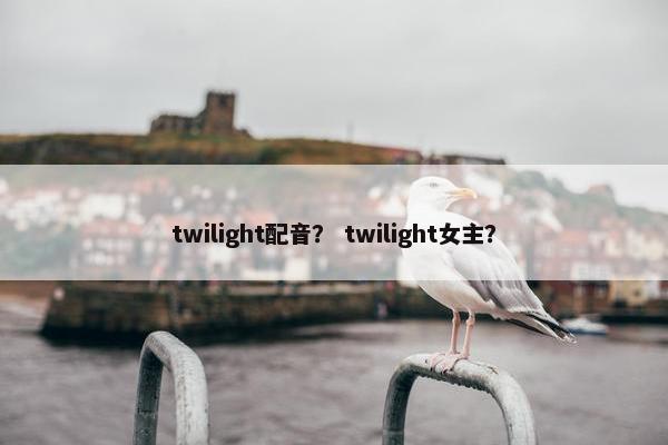 twilight配音？ twilight女主？