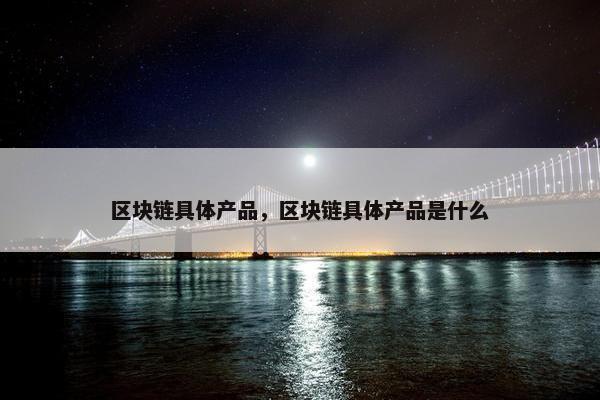 区块链具体产品，区块链具体产品是什么