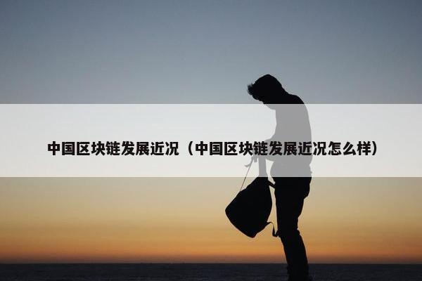 中国区块链发展近况（中国区块链发展近况怎么样）