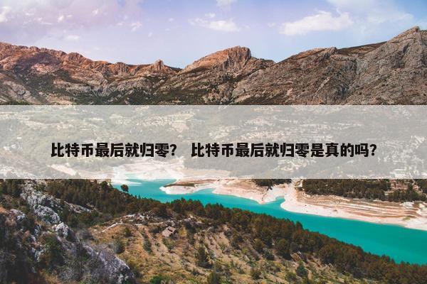 比特币最后就归零？ 比特币最后就归零是真的吗？