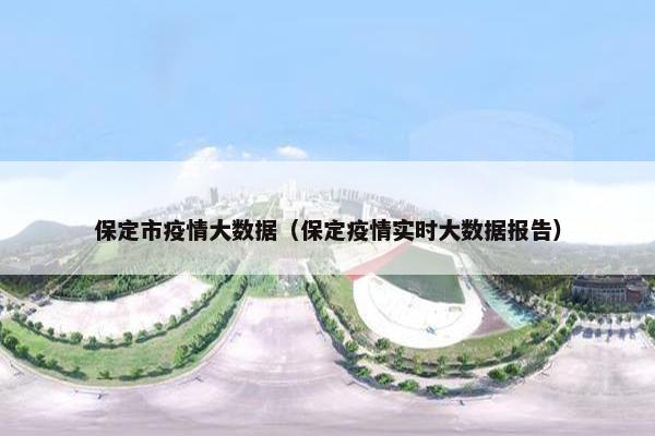 保定市疫情大数据（保定疫情实时大数据报告）