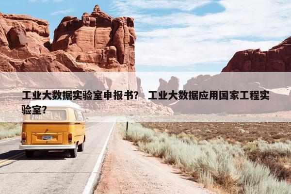 工业大数据实验室申报书？ 工业大数据应用国家工程实验室？